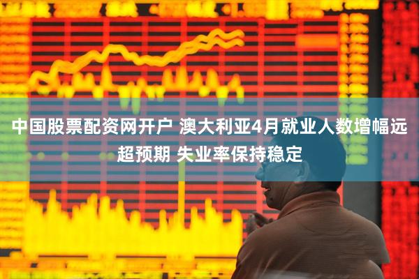 中国股票配资网开户 澳大利亚4月就业人数增幅远超预期 失业率保持稳定
