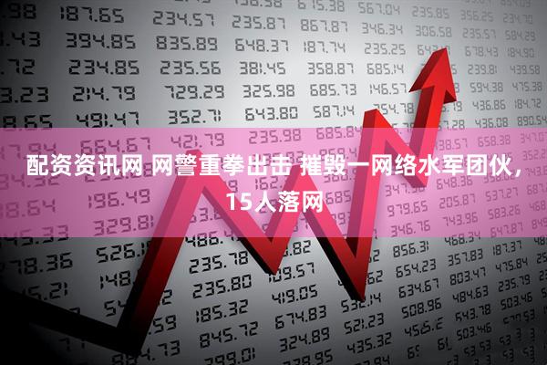 配资资讯网 网警重拳出击 摧毁一网络水军团伙，15人落网