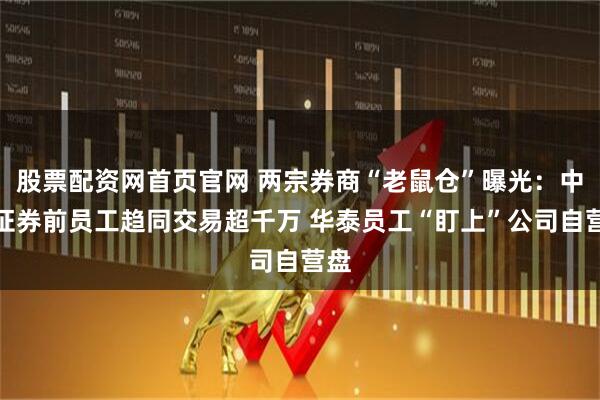 股票配资网首页官网 两宗券商“老鼠仓”曝光：中信证券前员工趋同交易超千万 华泰员工“盯上”公司自营盘