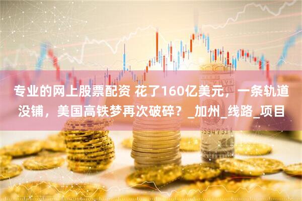 专业的网上股票配资 花了160亿美元，一条轨道没铺，美国高铁梦再次破碎？_加州_线路_项目