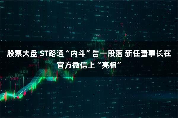 股票大盘 ST路通“内斗”告一段落 新任董事长在官方微信上“亮相”